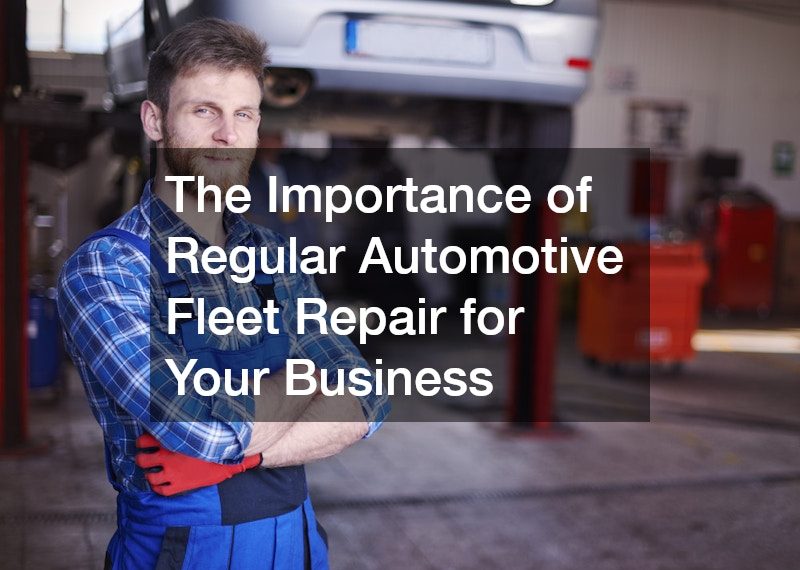 The Importance of Regular Automotive Fleet Repair for Your Business