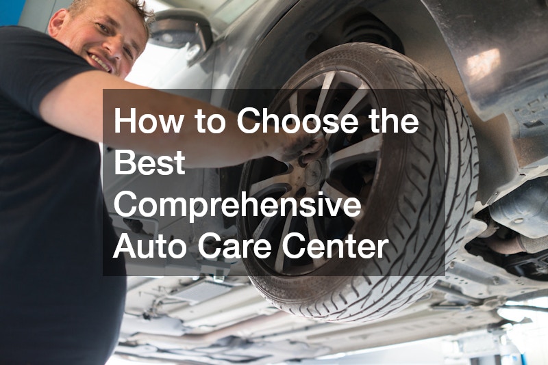 How to Choose the Best Comprehensive Auto Care Center